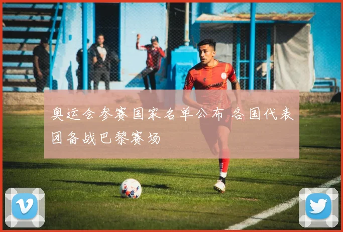 奥运会参赛国家名单公布 各国代表团备战巴黎赛场