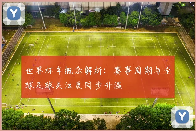 世界杯年概念解析：赛事周期与全球足球关注度同步升温
