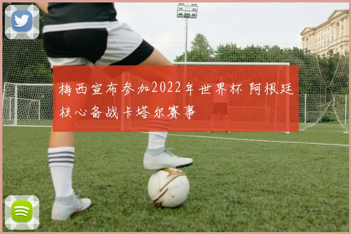 梅西宣布参加2022年世界杯 阿根廷核心备战卡塔尔赛事
