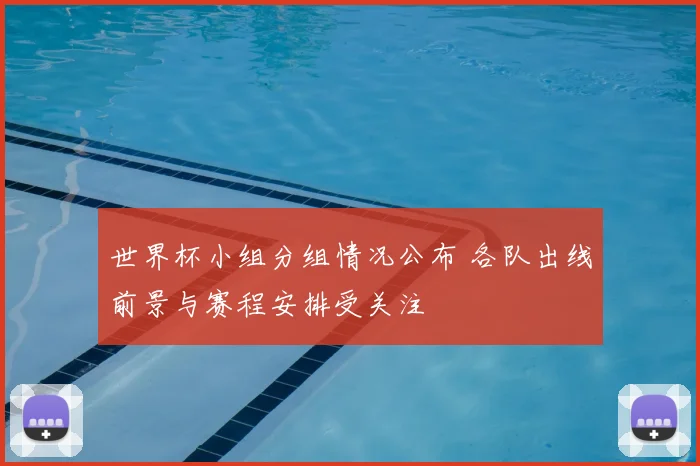 世界杯小组分组情况公布 各队出线前景与赛程安排受关注