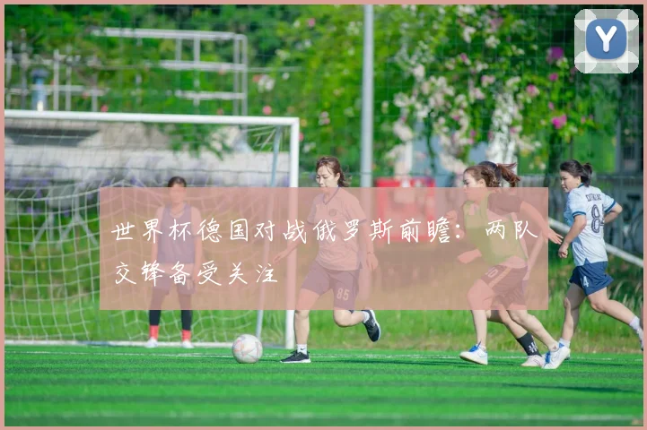 世界杯德国对战俄罗斯前瞻:两队交锋备受关注