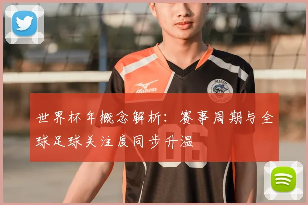 世界杯年概念解析：赛事周期与全球足球关注度同步升温