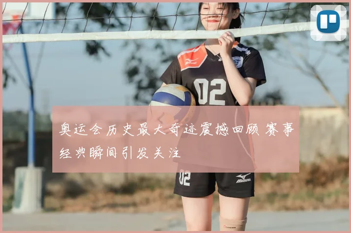 奥运会历史最大奇迹震撼回顾 赛事经典瞬间引发关注