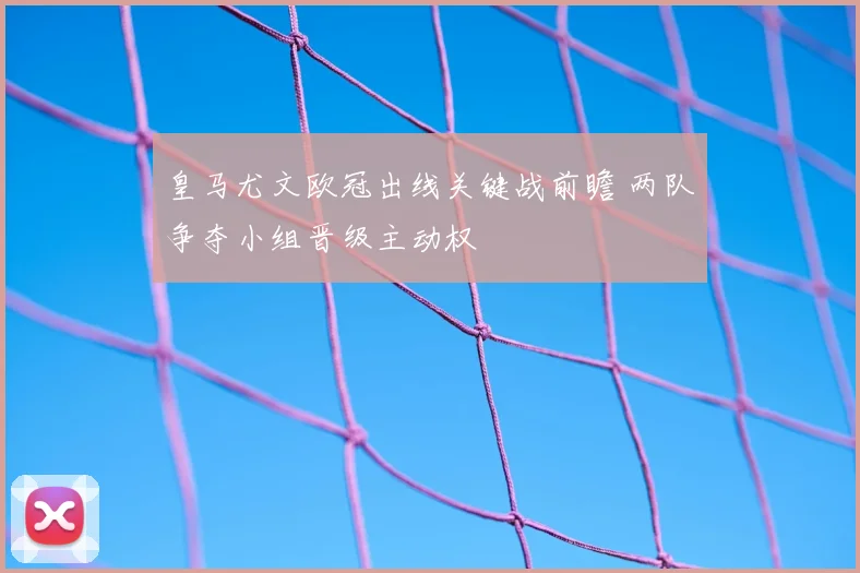 皇马尤文欧冠出线关键战前瞻 两队争夺小组晋级主动权