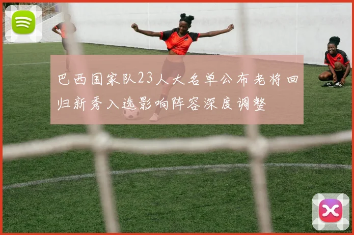 巴西国家队23人大名单公布老将回归新秀入选影响阵容深度调整