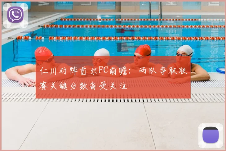 仁川对阵首尔FC前瞻:两队争取联赛关键分数备受关注