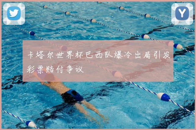 卡塔尔世界杯巴西队爆冷出局引发彩票赔付争议