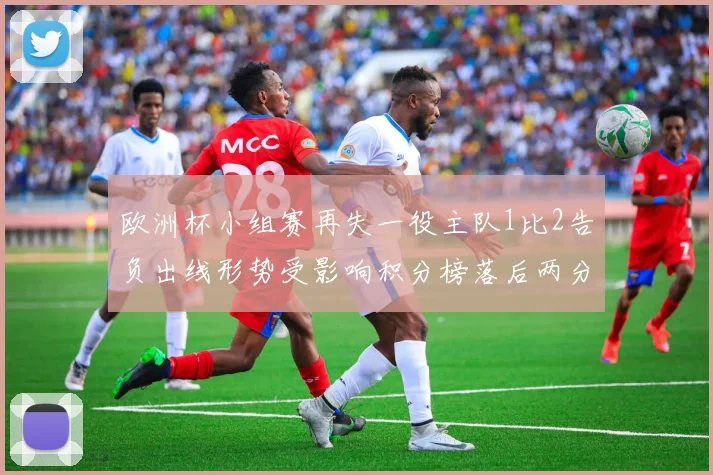 欧洲杯小组赛再失一役主队1比2告负出线形势受影响积分榜落后两分