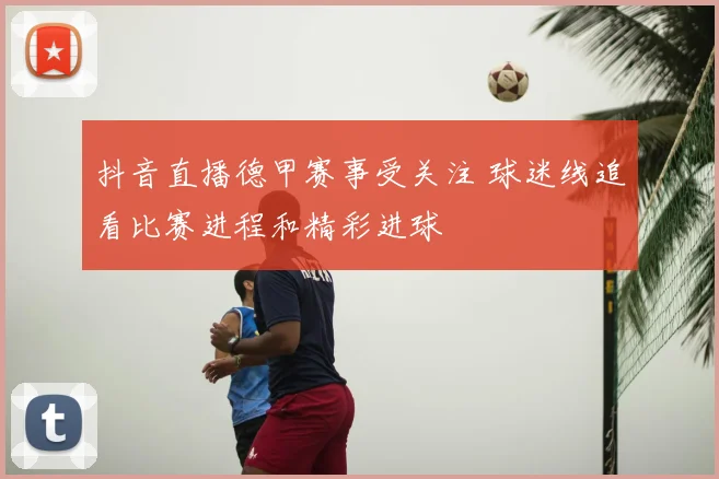 抖音直播德甲赛事受关注 球迷线追看比赛进程和精彩进球