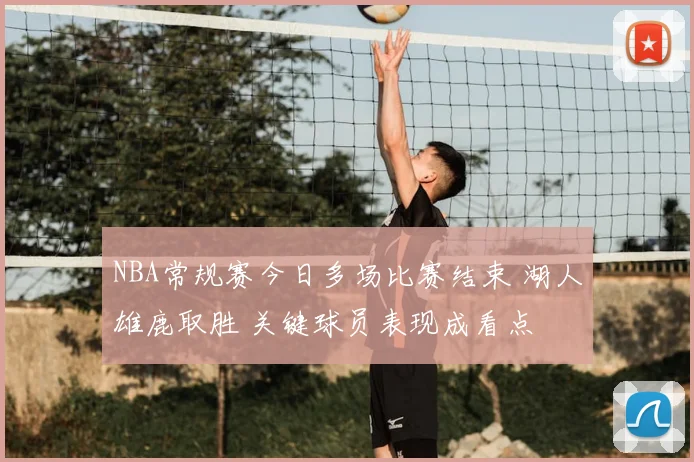 NBA常规赛今日多场比赛结束 湖人雄鹿取胜 关键球员表现成看点