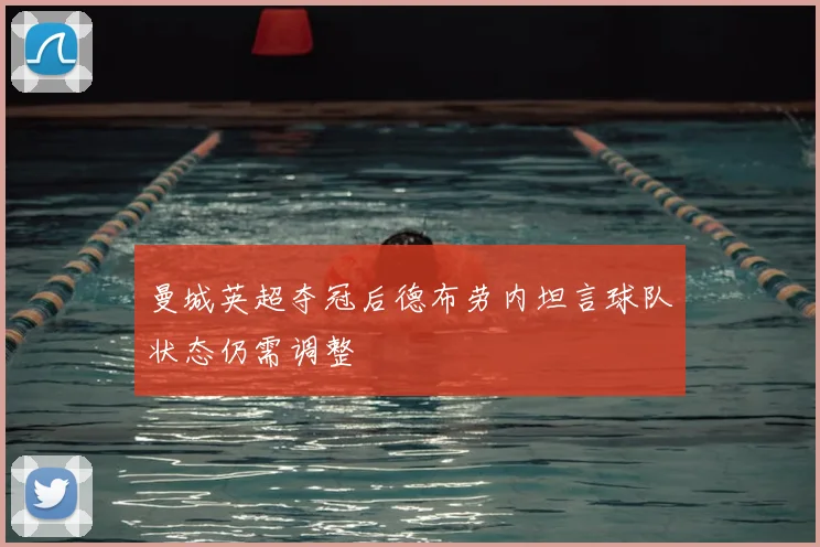 曼城英超夺冠后德布劳内坦言球队状态仍需调整