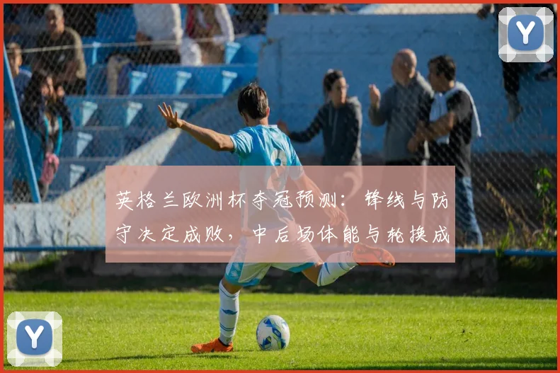 英格兰欧洲杯夺冠预测：锋线与防守决定成败，中后场体能与轮换成关键