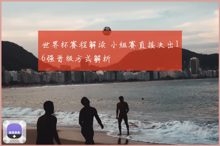 世界杯赛程解读 小组赛直接决出16强晋级方式解析