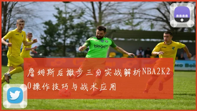 詹姆斯后撤步三分实战解析NBA2K20操作技巧与战术应用