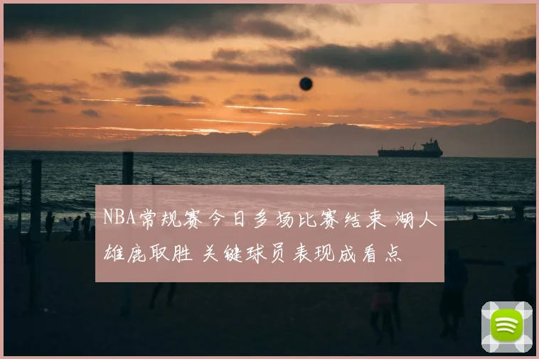 NBA常规赛今日多场比赛结束 湖人雄鹿取胜 关键球员表现成看点