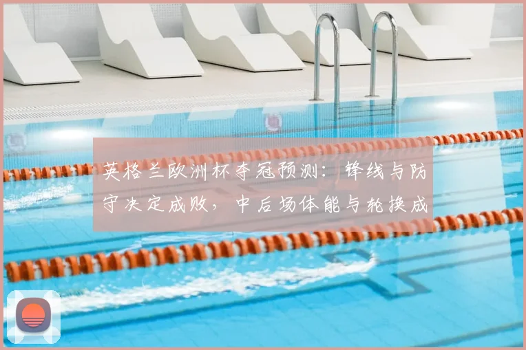 英格兰欧洲杯夺冠预测：锋线与防守决定成败，中后场体能与轮换成关键