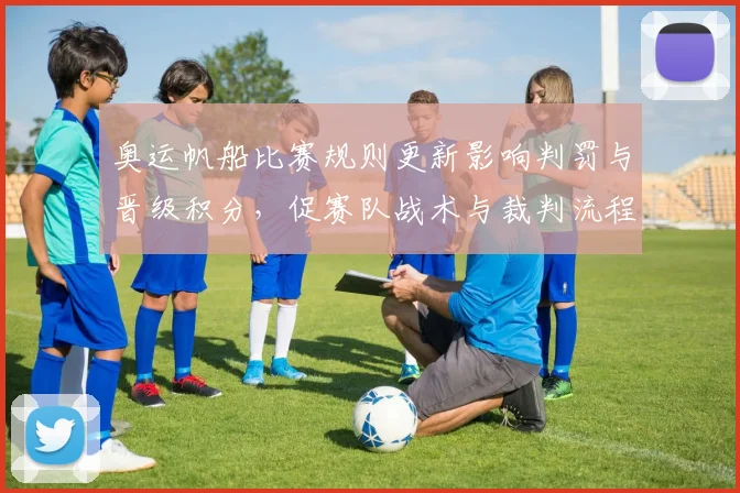 奥运帆船比赛规则更新影响判罚与晋级积分，促赛队战术与裁判流程变化