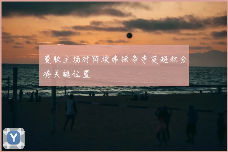 曼联主场对阵埃弗顿争夺英超积分榜关键位置