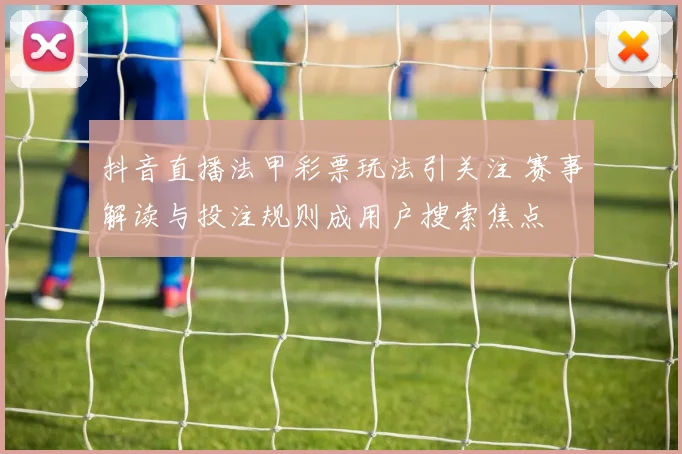 抖音直播法甲彩票玩法引关注 赛事解读与投注规则成用户搜索焦点