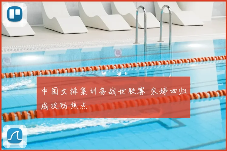中国女排集训备战世联赛 朱婷回归成攻防焦点
