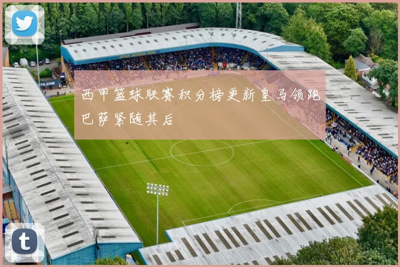 西甲篮球联赛积分榜更新皇马领跑巴萨紧随其后