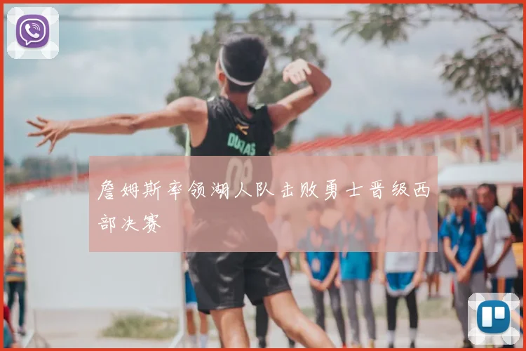 詹姆斯率领湖人队击败勇士晋级西部决赛