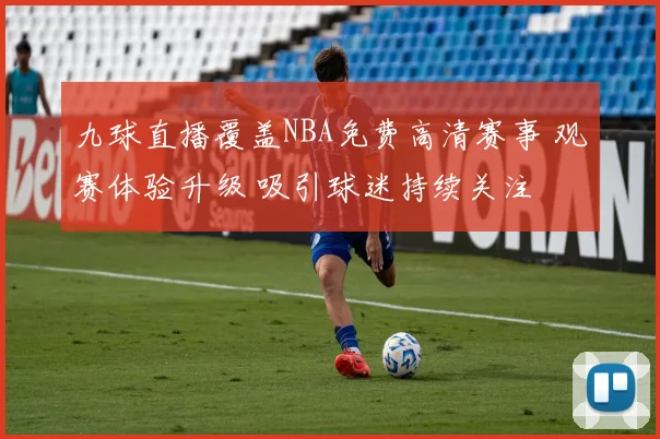 九球直播覆盖NBA免费高清赛事 观赛体验升级 吸引球迷持续关注