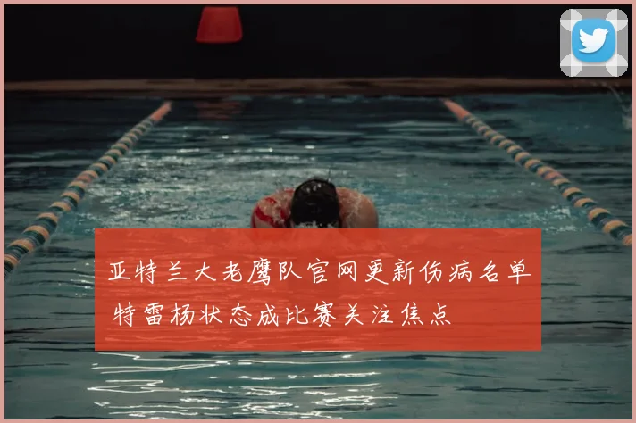 亚特兰大老鹰队官网更新伤病名单 特雷杨状态成比赛关注焦点