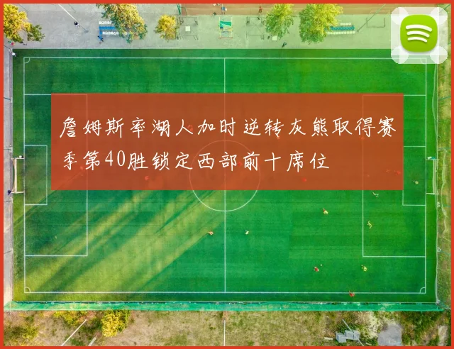 詹姆斯率湖人加时逆转灰熊取得赛季第40胜锁定西部前十席位