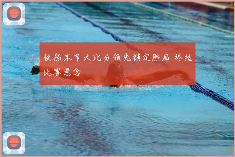 快船末节大比分领先锁定胜局 终结比赛悬念