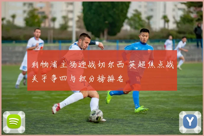 利物浦主场迎战切尔西 英超焦点战关乎争四与积分榜排名