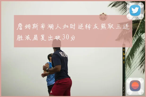 詹姆斯率湖人加时逆转灰熊取三连胜浓眉复出砍30分