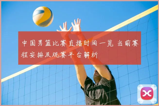 中国男篮比赛直播时间一览 当前赛程安排及观赛平台解析