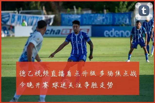 德乙视频直播看点升级 多场焦点战今晚开赛 球迷关注争胜走势