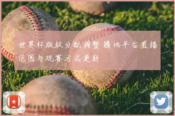 世界杯版权分配调整 腾讯平台直播范围与观赛方式更新