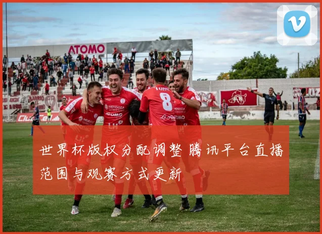 世界杯版权分配调整 腾讯平台直播范围与观赛方式更新