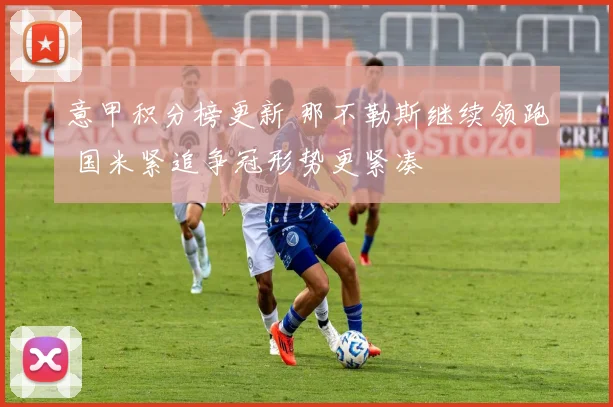 意甲积分榜更新 那不勒斯继续领跑 国米紧追争冠形势更紧凑