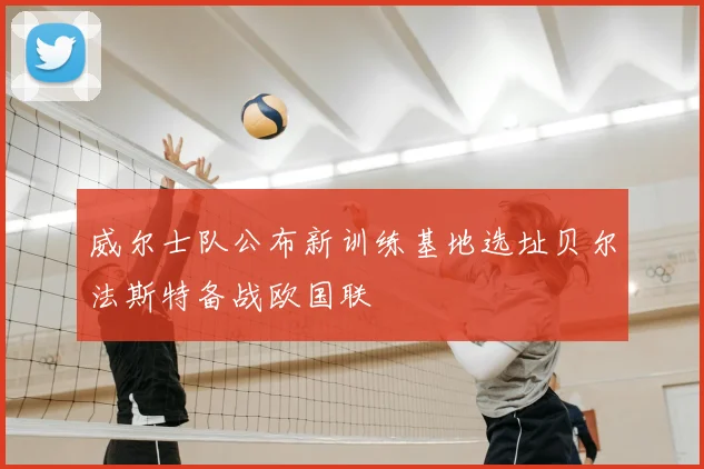 威尔士队公布新训练基地选址贝尔法斯特备战欧国联