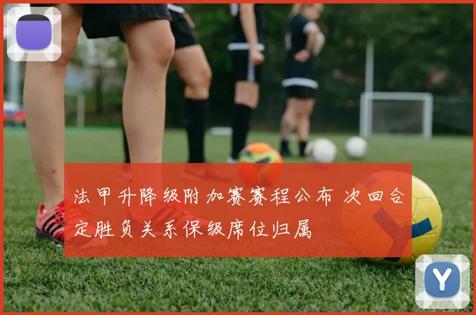 法甲升降级附加赛赛程公布 次回合定胜负关系保级席位归属