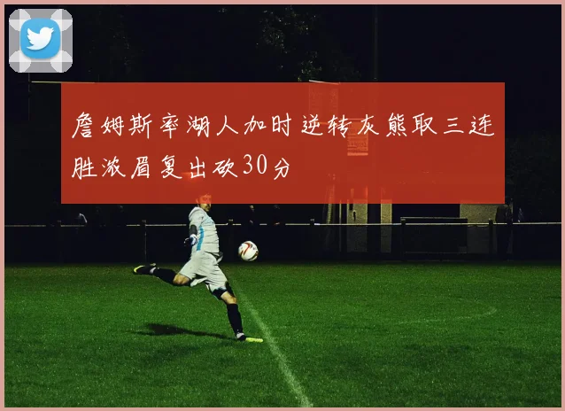 詹姆斯率湖人加时逆转灰熊取三连胜浓眉复出砍30分