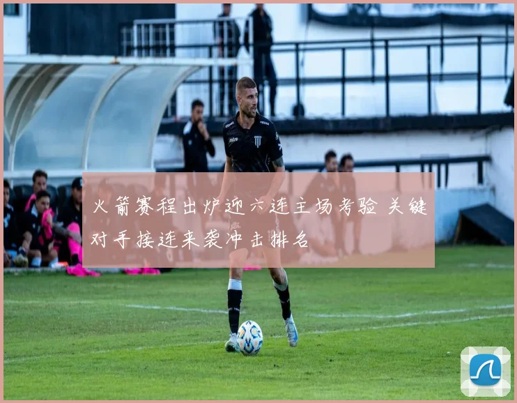 火箭赛程出炉迎六连主场考验 关键对手接连来袭冲击排名
