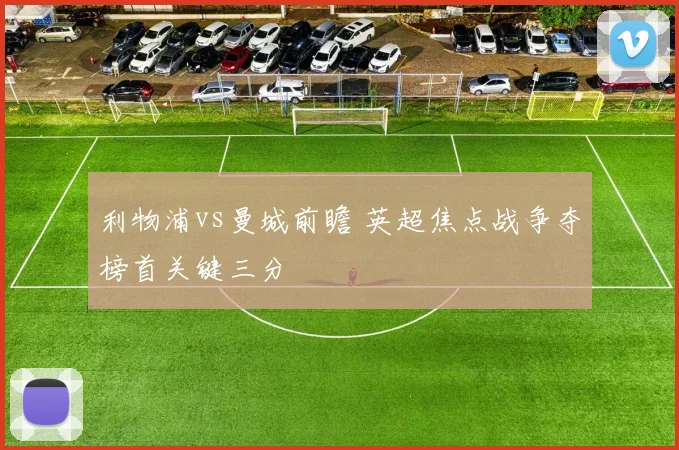 利物浦vs曼城前瞻 英超焦点战争夺榜首关键三分