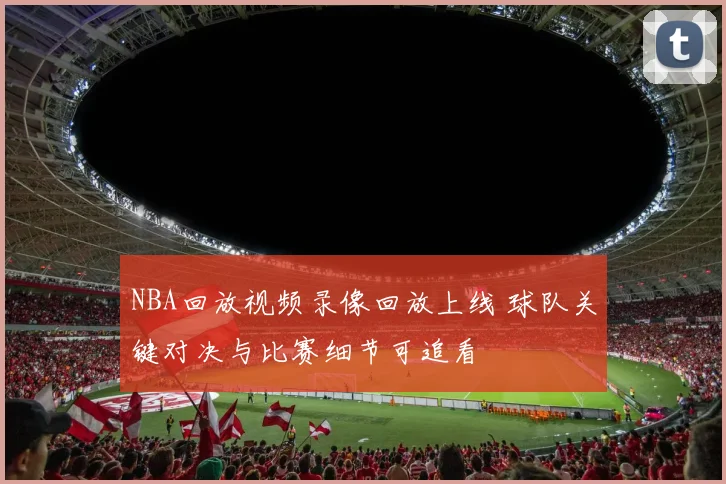 NBA回放视频录像回放上线 球队关键对决与比赛细节可追看