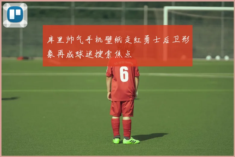库里帅气手机壁纸走红勇士后卫形象再成球迷搜索焦点