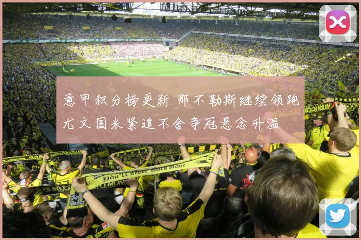 意甲积分榜更新 那不勒斯继续领跑尤文国米紧追不舍争冠悬念升温