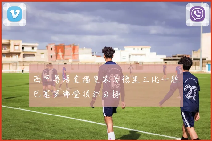 西甲粤语直播皇家马德里三比一胜巴塞罗那登顶积分榜