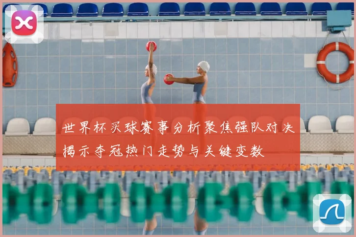 世界杯买球赛事分析聚焦强队对决揭示夺冠热门走势与关键变数