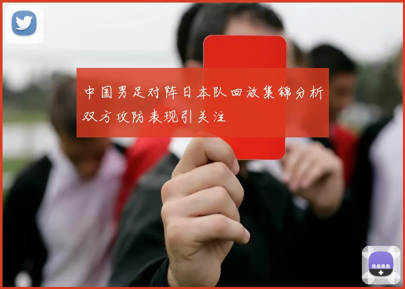 中国男足对阵日本队回放集锦分析双方攻防表现引关注