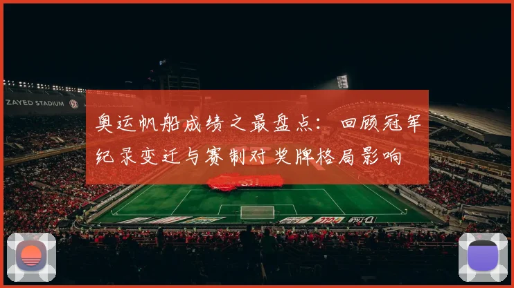 奥运帆船成绩之最盘点：回顾冠军纪录变迁与赛制对奖牌格局影响