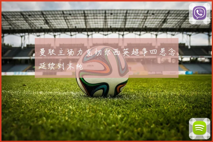 曼联主场力克切尔西英超争四悬念延续到末轮